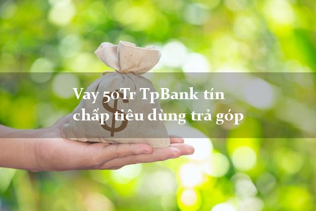 Vay 50Tr TpBank tín chấp tiêu dùng trả góp