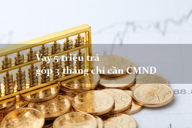 Vay 5 triệu trả góp 3 tháng chỉ cần CMND