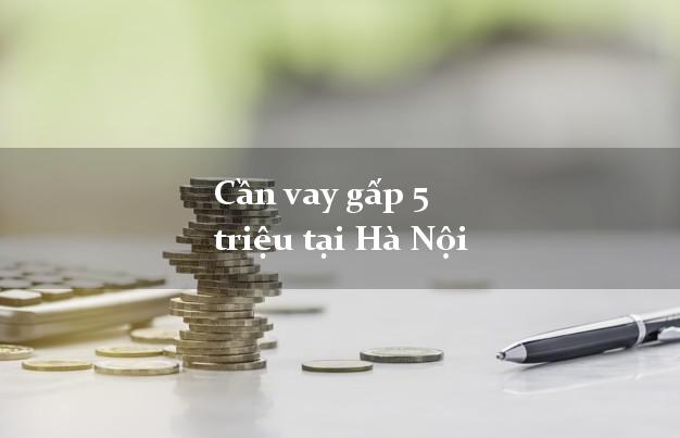 Cần vay gấp 5 triệu tại Hà Nội