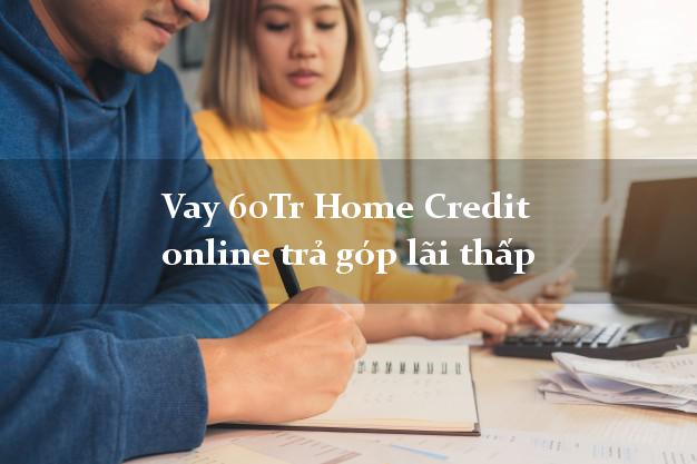 Vay 60Tr Home Credit online trả góp lãi thấp