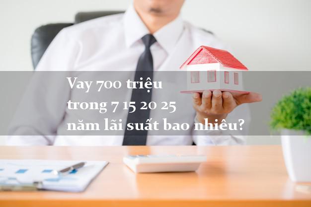 Vay 700 triệu trong 7 15 20 25 năm lãi suất bao nhiêu?