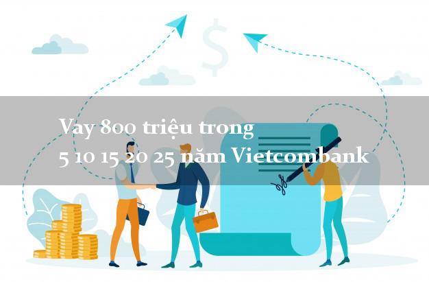 Vay 800 triệu trong 5 10 15 20 25 năm Vietcombank