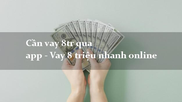 Cần vay 8tr qua app - Vay 8 triệu nhanh online