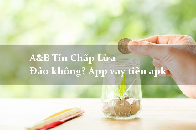 A&B Tín Chấp Lừa Đảo không? App vay tiền apk
