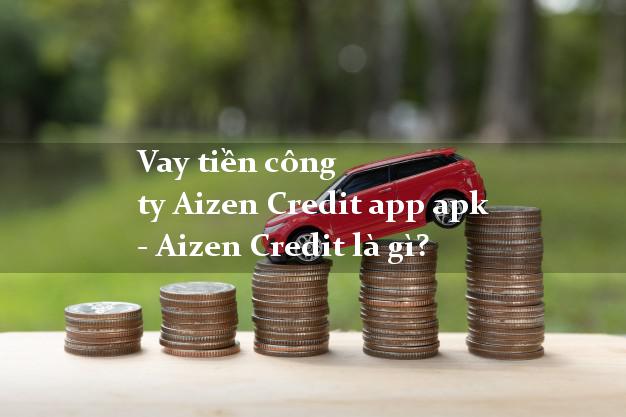Vay tiền công ty Aizen Credit app apk - Aizen Credit là gì?