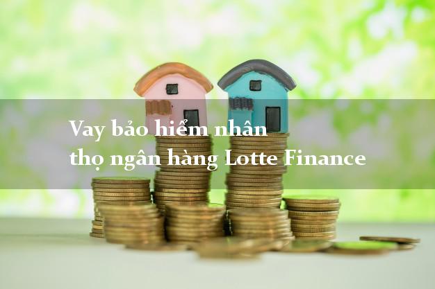 Vay bảo hiểm nhân thọ ngân hàng Lotte Finance