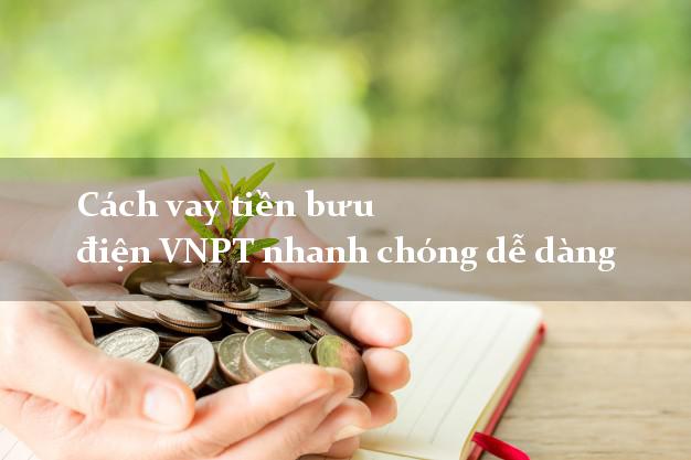 Cách vay tiền bưu điện VNPT nhanh chóng dễ dàng
