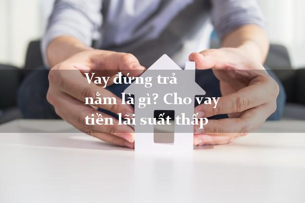 Vay đứng trả nằm là gì? Cho vay tiền lãi suất thấp