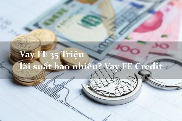 Vay FE 35 Triệu lãi suất bao nhiêu? Vay FE Credit