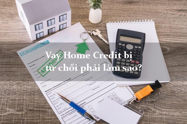 Vay Home Credit bị từ chối phải làm sao?