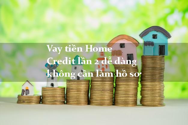 Vay tiền Home Credit lần 2 dễ dàng không cần làm hồ sơ