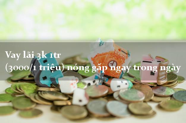 Vay lãi 3k 1tr (3000/1 triệu) nóng gấp ngay trong ngày