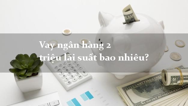 Vay ngân hàng 2 triệu lãi suất bao nhiêu?