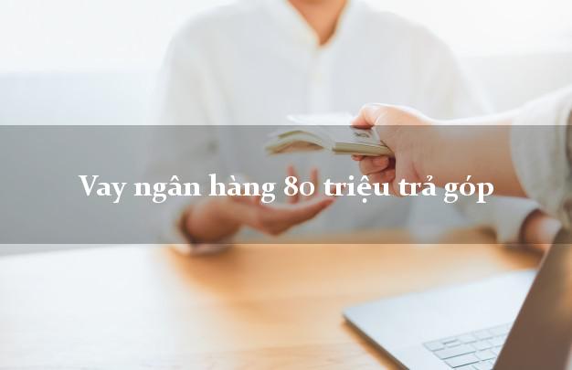 Vay ngân hàng 80 triệu trả góp