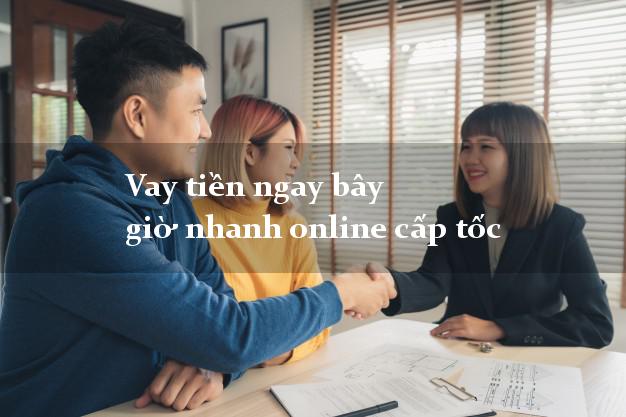 Vay tiền ngay bây giờ nhanh online cấp tốc