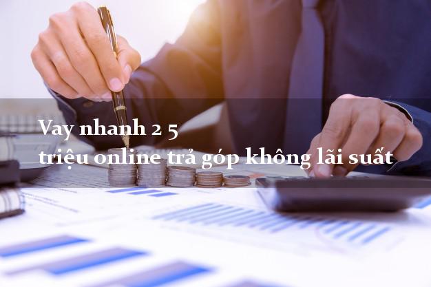 Vay nhanh 2 5 triệu online trả góp không lãi suất