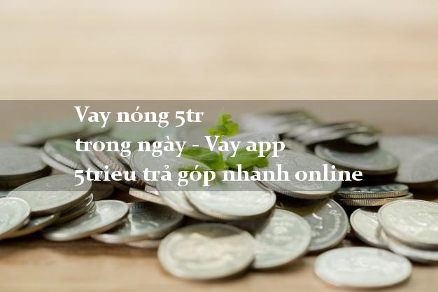 Vay nóng 5tr trong ngày - Vay app 5trieu trả góp nhanh online