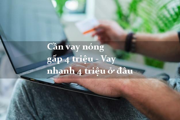 Cần vay nóng gấp 4 triệu - Vay nhanh 4 triệu ở đâu