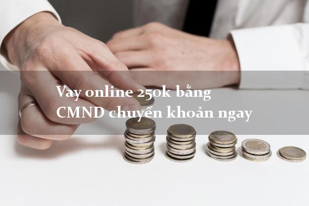 Vay online 250k bằng CMND chuyển khoản ngay