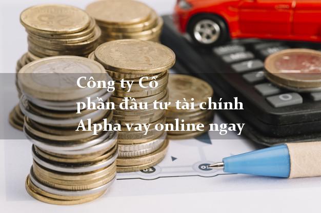 Công ty Cổ phần đầu tư tài chính Alpha vay online ngay
