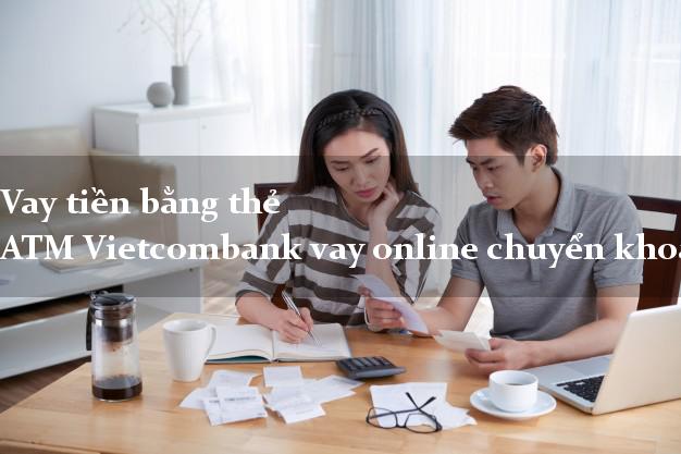 Vay tiền bằng thẻ ATM Vietcombank vay online chuyển khoản