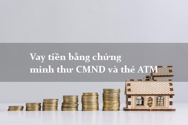 Vay tiền bằng chứng minh thư CMND và thẻ ATM