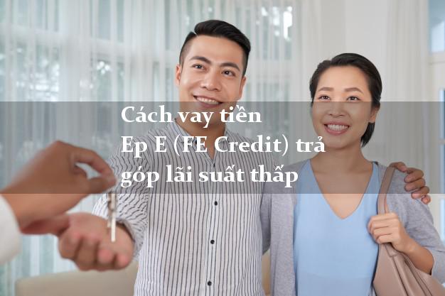 Cách vay tiền Ep E (FE Credit) trả góp lãi suất thấp