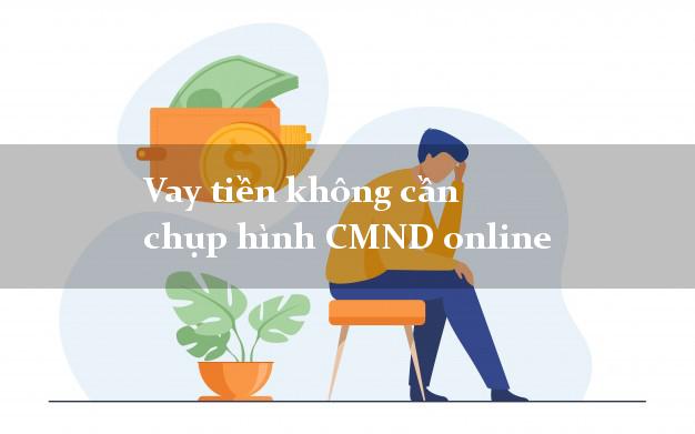 Vay tiền không cần chụp hình CMND online