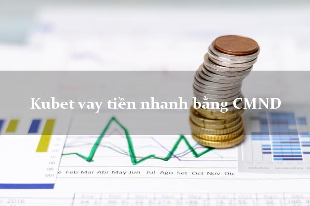 Kubet vay tiền nhanh bằng CMND
