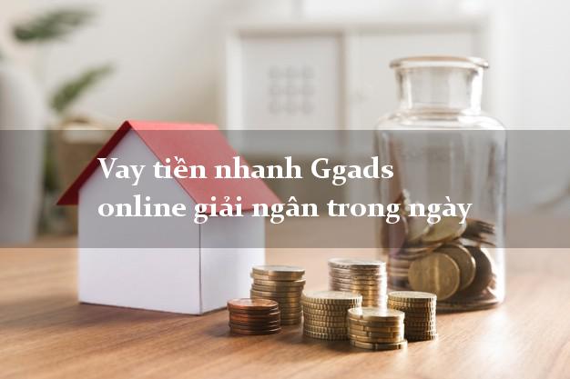 Vay tiền nhanh Ggads online giải ngân trong ngày