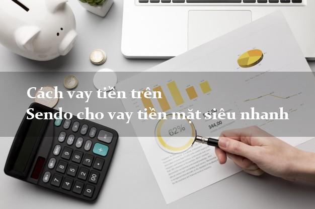 Cách vay tiền trên Sendo cho vay tiền mặt siêu nhanh