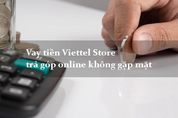 Vay tiền Viettel Store trả góp online không gặp mặt