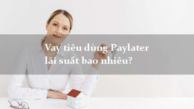 Vay tiêu dùng Paylater lãi suất bao nhiêu?