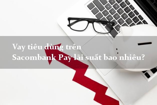 Vay tiêu dùng trên Sacombank Pay lãi suất bao nhiêu?
