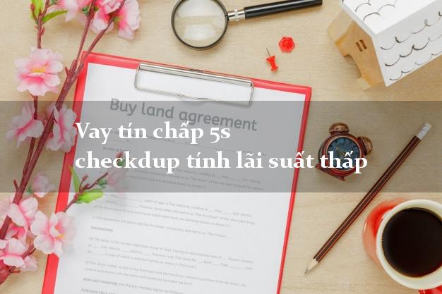 Vay tín chấp 5s checkdup tính lãi suất thấp