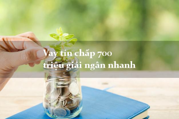 Vay tín chấp 700 triệu giải ngân nhanh