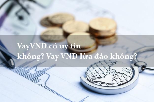 VayVND có uy tín không? Vay VND lừa đảo không?