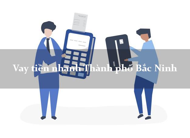 Vay tiền nhanh Thành phố Bắc Ninh