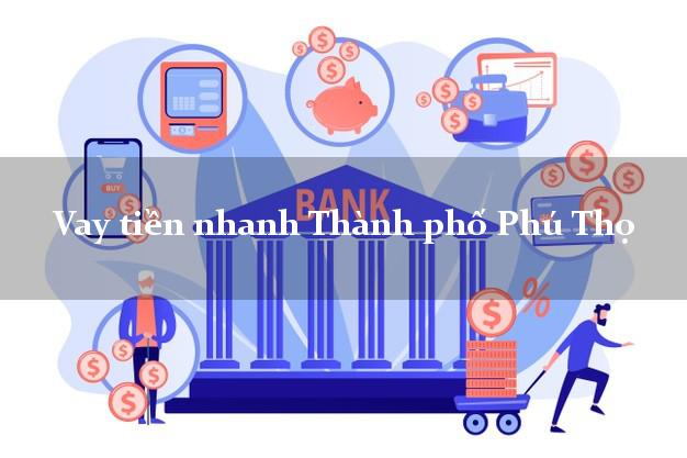 Vay tiền nhanh Thành phố Phú Thọ