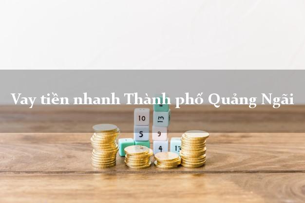 Vay tiền nhanh Thành phố Quảng Ngãi