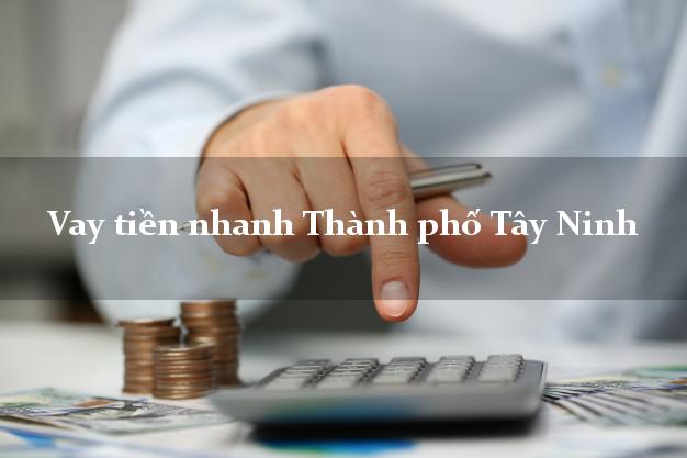 Vay tiền nhanh Thành phố Tây Ninh