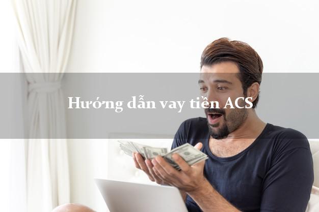 Hướng dẫn vay tiền ACS chỉ cần SHK