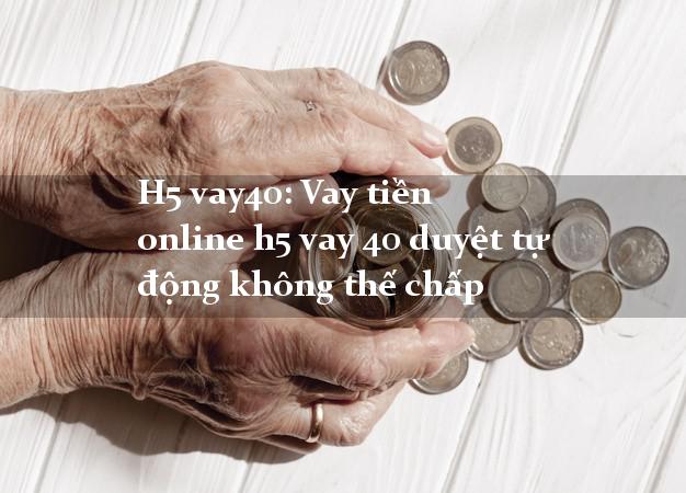 H5 vay40: Vay tiền online h5 vay 40 duyệt tự động không thế chấp H5 vay40: Vay tiền online h5 vay 40 duyệt tự động không thế chấp