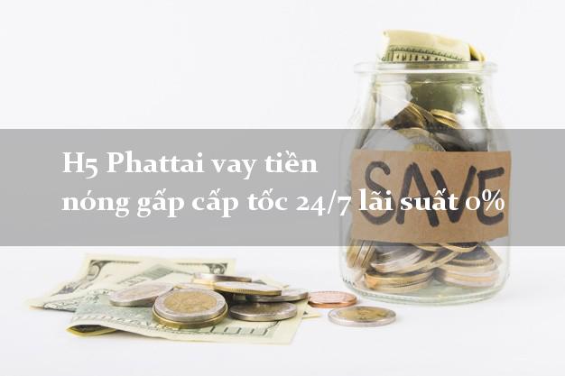 H5 Phattai vay tiền nóng gấp cấp tốc 24/7 lãi suất 0% H5 Phattai vay tiền nóng gấp cấp tốc 24/7 lãi suất 0%