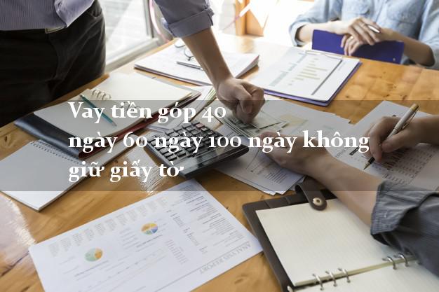 Vay tiền góp 40 ngày 60 ngày 100 ngày không giữ giấy tờ