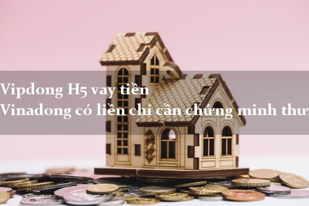 Vipdong H5 vay tiền Vinadong có liền chỉ cần chứng minh thư