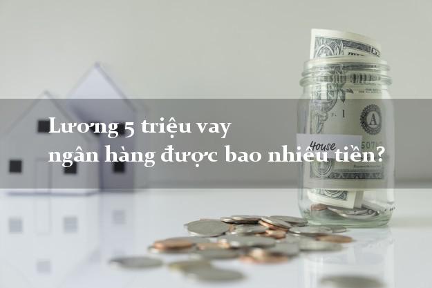 Lương 5 triệu vay ngân hàng được bao nhiêu tiền? Lương 5 triệu vay ngân hàng được bao nhiêu tiền?